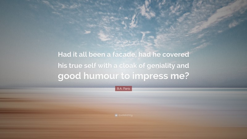 B.A. Paris Quote: “Had it all been a facade, had he covered his true self with a cloak of geniality and good humour to impress me?”