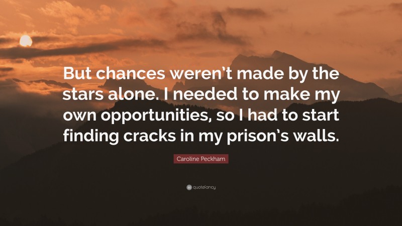 Caroline Peckham Quote: “But chances weren’t made by the stars alone. I needed to make my own opportunities, so I had to start finding cracks in my prison’s walls.”