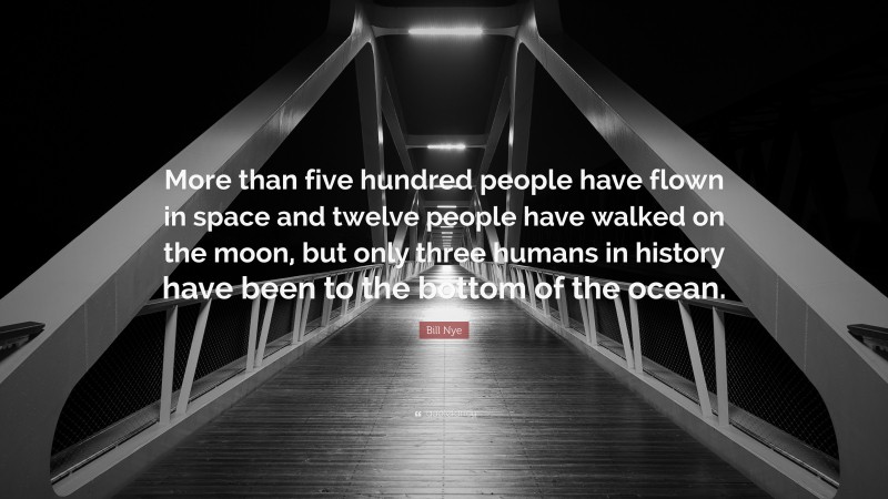 Bill Nye Quote: “More than five hundred people have flown in space and twelve people have walked on the moon, but only three humans in history have been to the bottom of the ocean.”