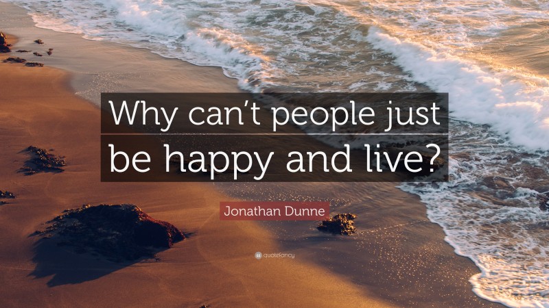 Jonathan Dunne Quote: “Why can’t people just be happy and live?”