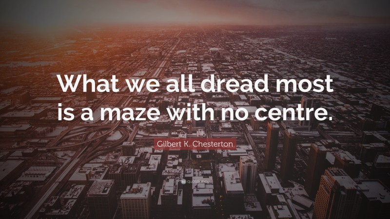 Gilbert K. Chesterton Quote: “What we all dread most is a maze with no centre.”
