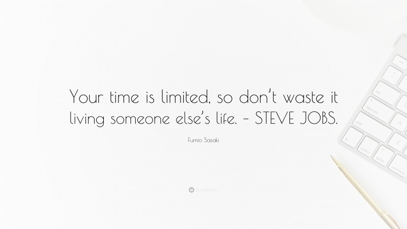 Fumio Sasaki Quote: “Your time is limited, so don’t waste it living someone else’s life. – STEVE JOBS.”