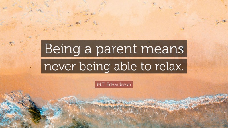 M.T. Edvardsson Quote: “Being a parent means never being able to relax.”