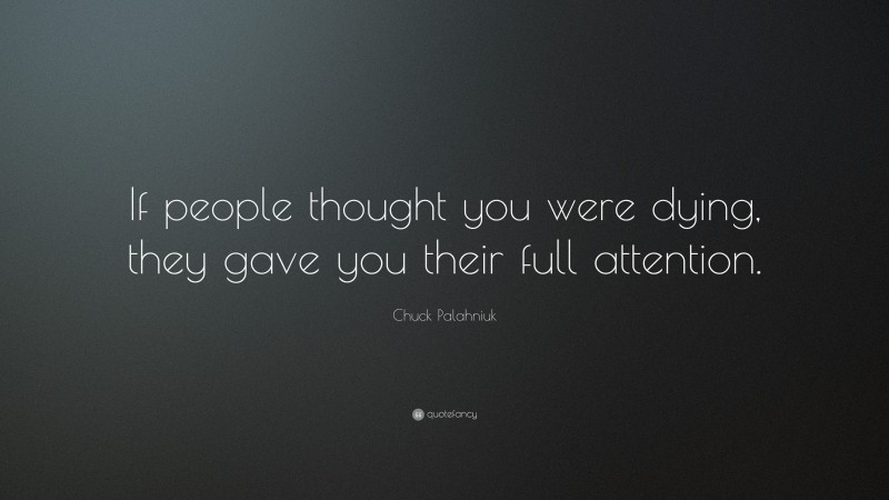 Chuck Palahniuk Quote: “If people thought you were dying, they gave you their full attention.”