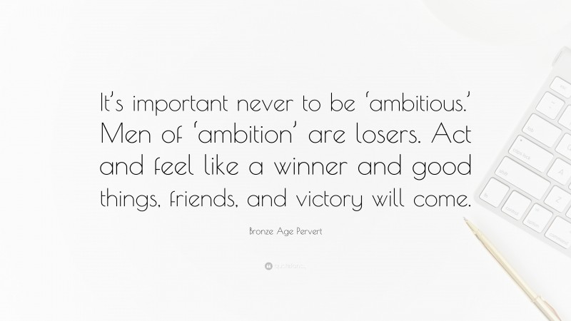 Bronze Age Pervert Quote: “It’s important never to be ‘ambitious.’ Men of ‘ambition’ are losers. Act and feel like a winner and good things, friends, and victory will come.”