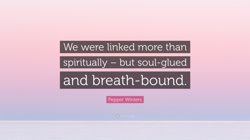 Pepper Winters Quote: “We were linked more than spiritually – but soul-glued and breath-bound.”