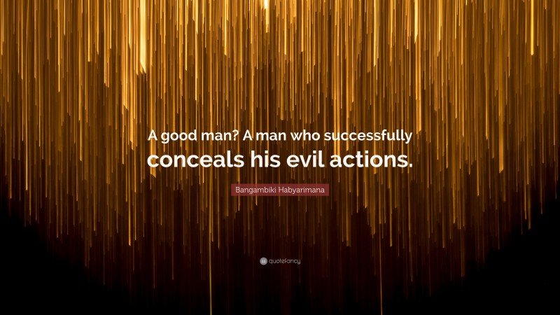 Bangambiki Habyarimana Quote: “A good man? A man who successfully conceals his evil actions.”