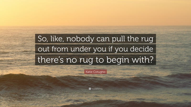 Katie Cotugno Quote: “So, like, nobody can pull the rug out from under you if you decide there’s no rug to begin with?”