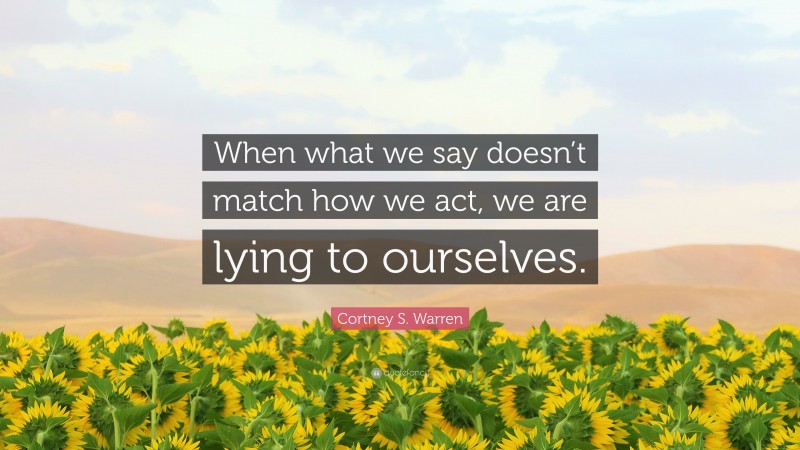 Cortney S. Warren Quote: “When what we say doesn’t match how we act, we are lying to ourselves.”