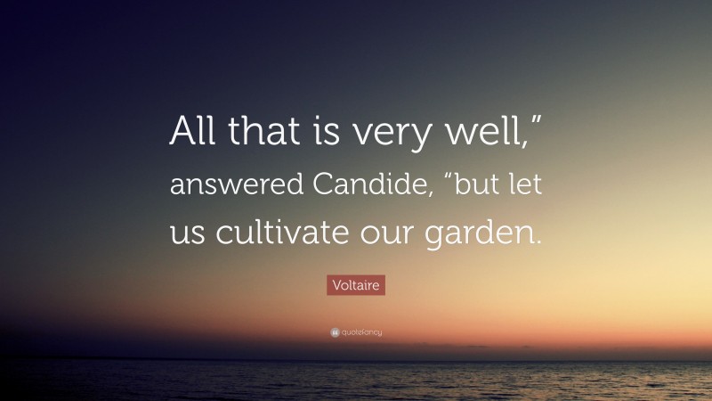 Voltaire Quote: “All that is very well,” answered Candide, “but let us cultivate our garden.”