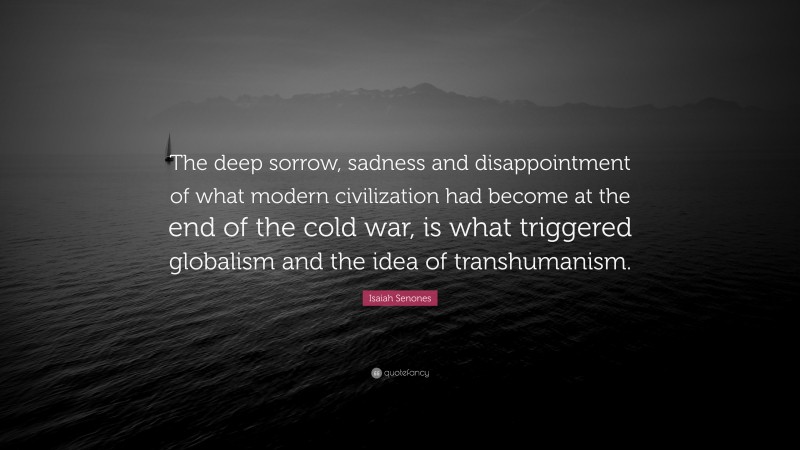 Isaiah Senones Quote: “The deep sorrow, sadness and disappointment of what modern civilization had become at the end of the cold war, is what triggered globalism and the idea of transhumanism.”