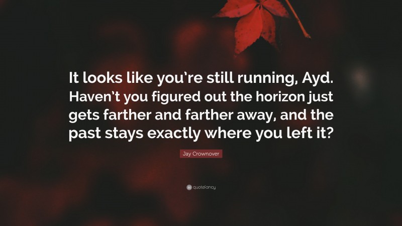 Jay Crownover Quote: “It looks like you’re still running, Ayd. Haven’t you figured out the horizon just gets farther and farther away, and the past stays exactly where you left it?”