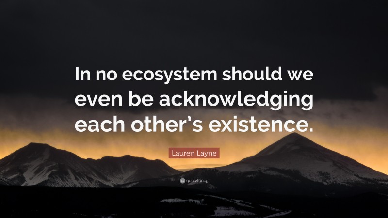 Lauren Layne Quote: “In no ecosystem should we even be acknowledging each other’s existence.”