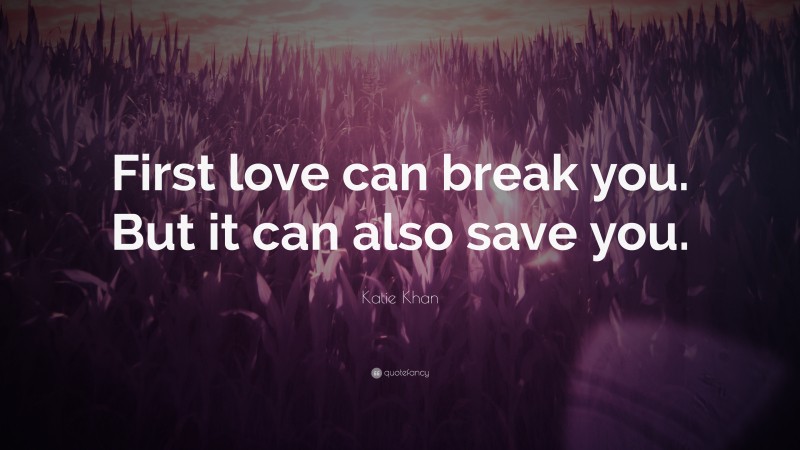 Katie Khan Quote: “First love can break you. But it can also save you.”