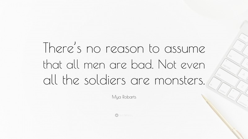 Mya Robarts Quote: “There’s no reason to assume that all men are bad. Not even all the soldiers are monsters.”