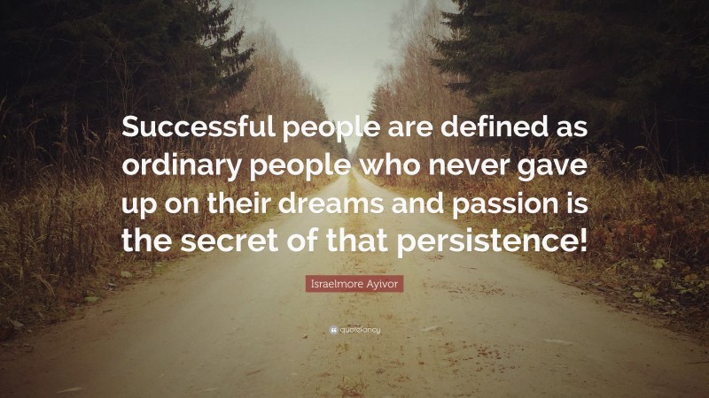 Israelmore Ayivor Quote: “Successful people are defined as ordinary people who never gave up on their dreams and passion is the secret of that persistence!”