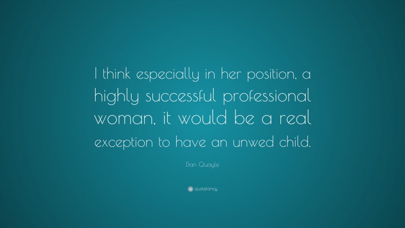 Dan Quayle Quote: “I think especially in her position, a highly successful professional woman, it would be a real exception to have an unwed child.”