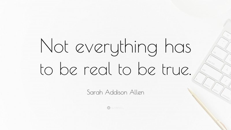 Sarah Addison Allen Quote: “Not everything has to be real to be true.”