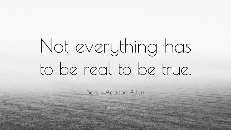 Sarah Addison Allen Quote: “Not everything has to be real to be true.”