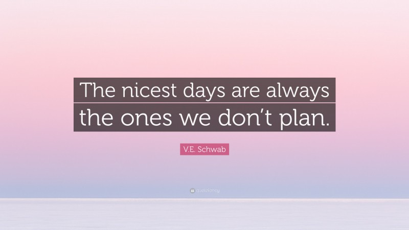 V.E. Schwab Quote: “The nicest days are always the ones we don’t plan.”