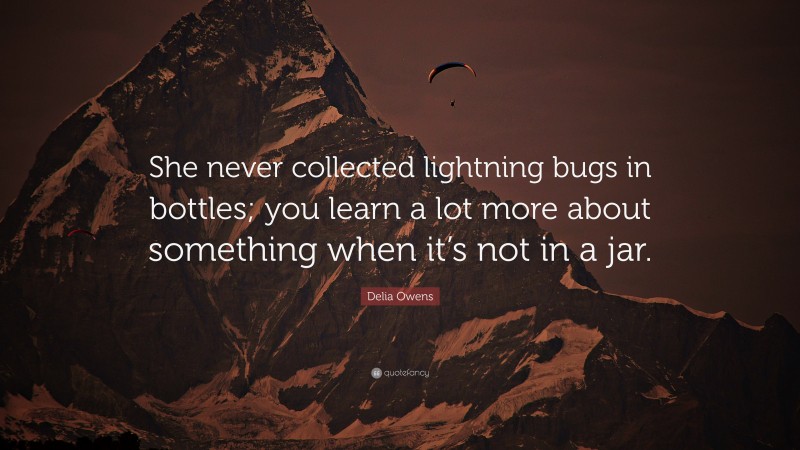 Delia Owens Quote: “She never collected lightning bugs in bottles; you learn a lot more about something when it’s not in a jar.”