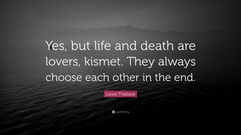 Laura Thalassa Quote: “Yes, but life and death are lovers, kismet. They always choose each other in the end.”