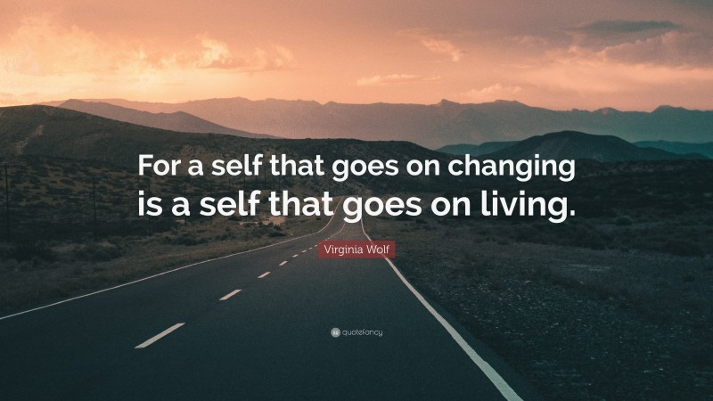 Virginia Wolf Quote: “For a self that goes on changing is a self that goes on living.”