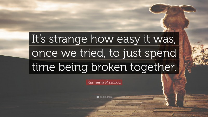 Rasmenia Massoud Quote: “It’s strange how easy it was, once we tried, to just spend time being broken together.”