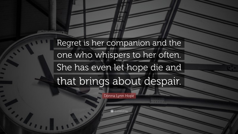 Donna Lynn Hope Quote: “Regret is her companion and the one who whispers to her often. She has even let hope die and that brings about despair.”