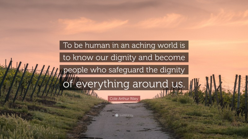 Cole Arthur Riley Quote: “To be human in an aching world is to know our dignity and become people who safeguard the dignity of everything around us.”