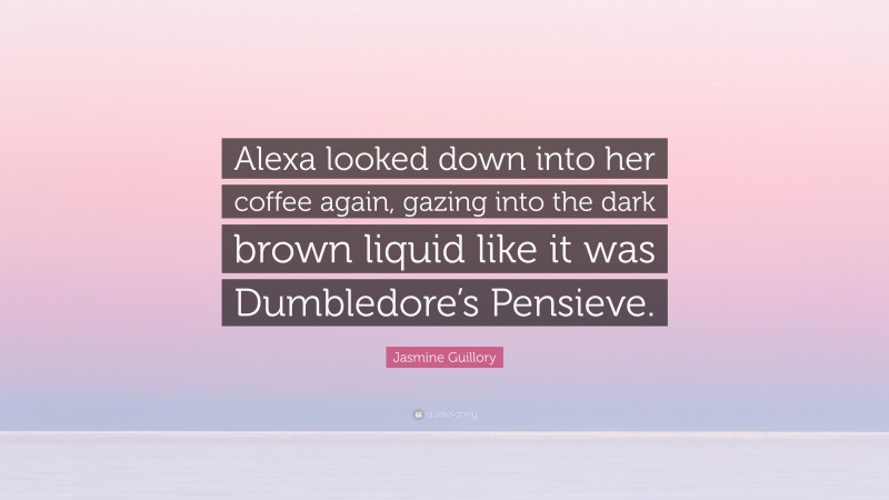 Jasmine Guillory Quote: “Alexa looked down into her coffee again, gazing into the dark brown liquid like it was Dumbledore’s Pensieve.”