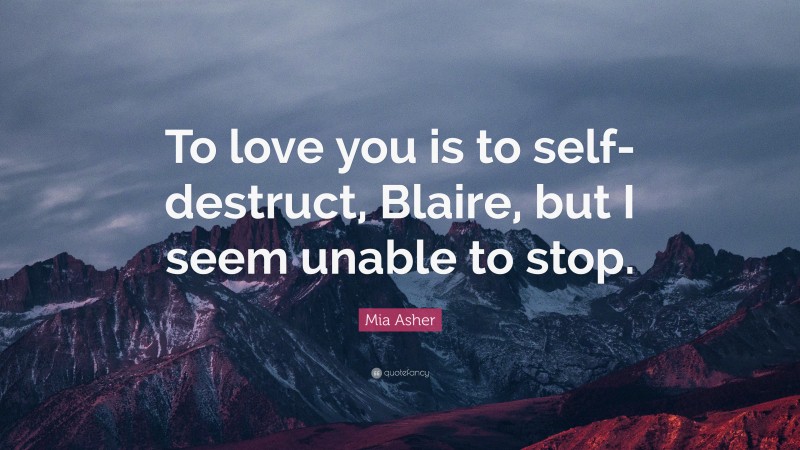 Mia Asher Quote: “To love you is to self-destruct, Blaire, but I seem unable to stop.”