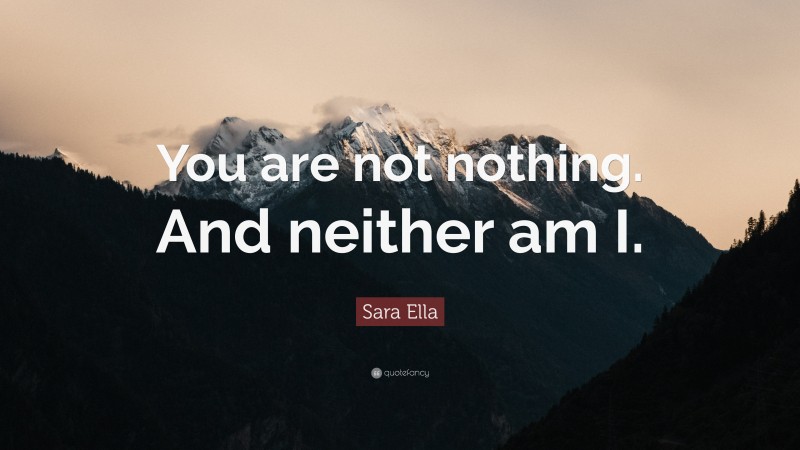 Sara Ella Quote: “You are not nothing. And neither am I.”