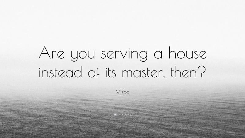 Misba Quote: “Are you serving a house instead of its master, then?”
