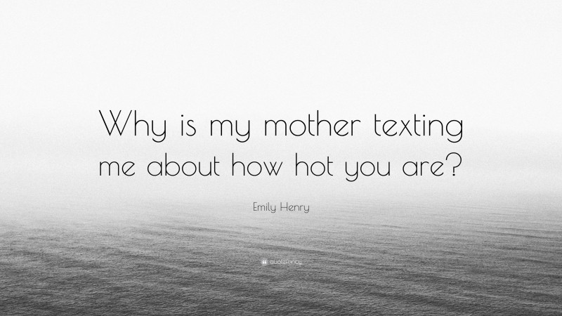 Emily Henry Quote: “Why is my mother texting me about how hot you are?”