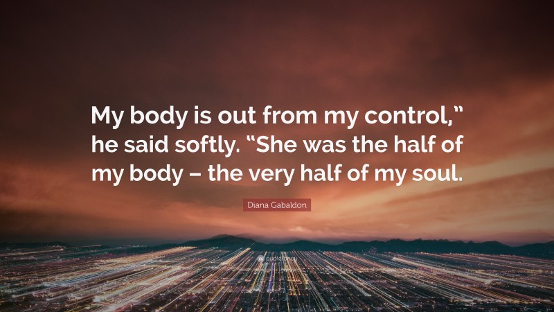 Diana Gabaldon Quote: “My body is out from my control,” he said softly. “She was the half of my body – the very half of my soul.”