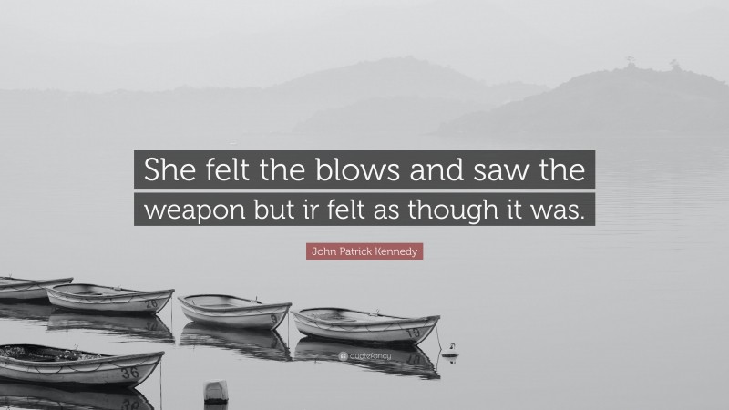 John Patrick Kennedy Quote: “She felt the blows and saw the weapon but ir felt as though it was.”