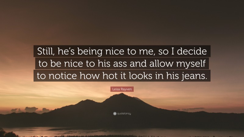 Leisa Rayven Quote: “Still, he’s being nice to me, so I decide to be nice to his ass and allow myself to notice how hot it looks in his jeans.”