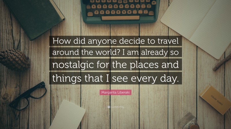Margarita Liberaki Quote: “How did anyone decide to travel around the world? I am already so nostalgic for the places and things that I see every day.”