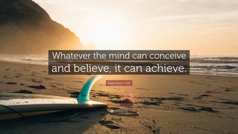 Napoleon Hill Quote: “Whatever the mind can conceive and believe, it can achieve.”