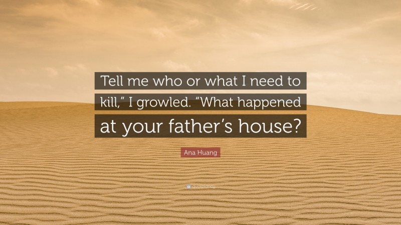 Ana Huang Quote: “Tell me who or what I need to kill,” I growled. “What happened at your father’s house?”