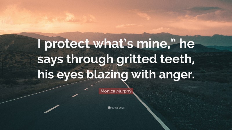 Monica Murphy Quote: “I protect what’s mine,” he says through gritted teeth, his eyes blazing with anger.”