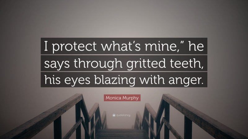 Monica Murphy Quote: “I protect what’s mine,” he says through gritted teeth, his eyes blazing with anger.”