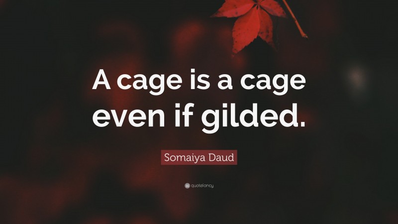Somaiya Daud Quote: “A cage is a cage even if gilded.”