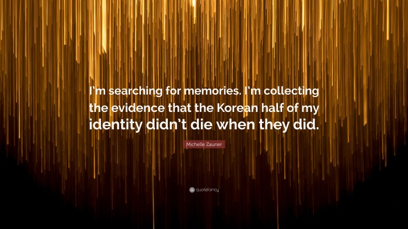 Michelle Zauner Quote: “I’m searching for memories. I’m collecting the evidence that the Korean half of my identity didn’t die when they did.”
