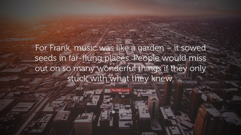 Rachel Joyce Quote: “For Frank, music was like a garden – it sowed seeds in far-flung places. People would miss out on so many wonderful things if they only stuck with what they knew.”