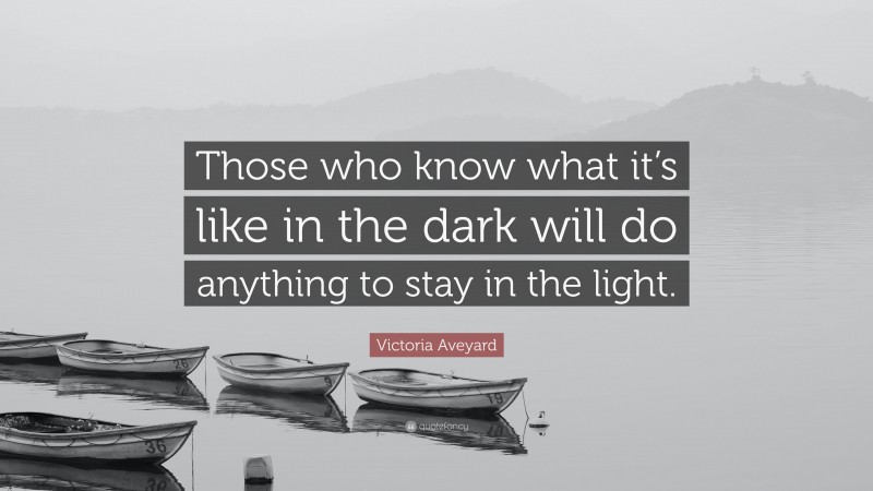 Victoria Aveyard Quote: “Those who know what it’s like in the dark will do anything to stay in the light.”