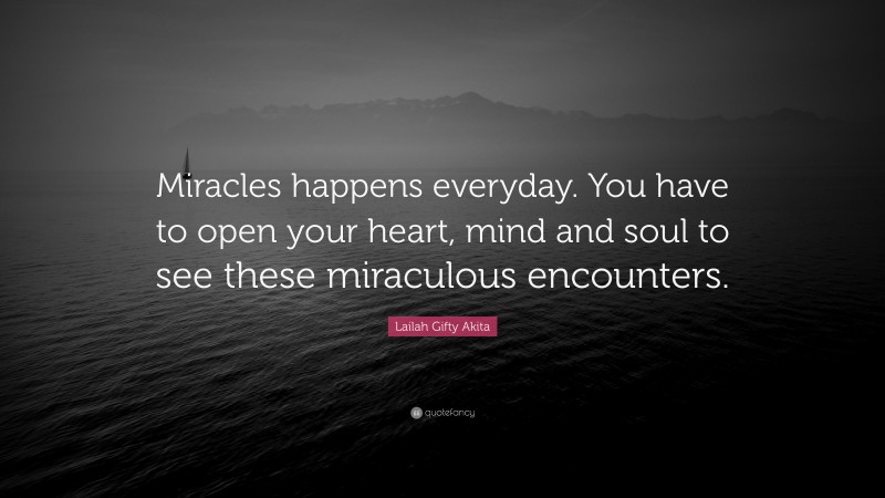 Lailah Gifty Akita Quote: “Miracles happens everyday. You have to open your heart, mind and soul to see these miraculous encounters.”