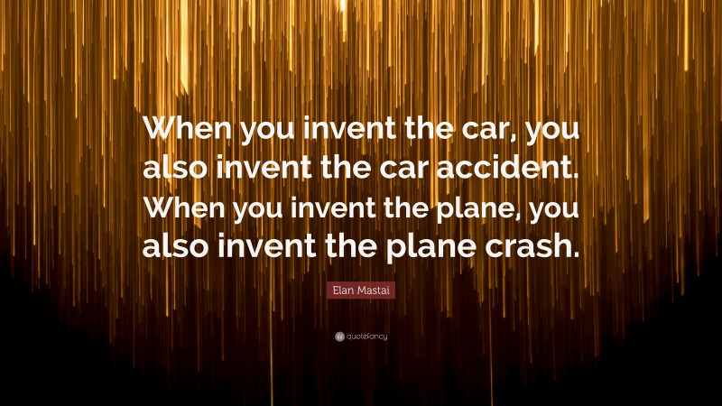 Elan Mastai Quote: “When you invent the car, you also invent the car accident. When you invent the plane, you also invent the plane crash.”
