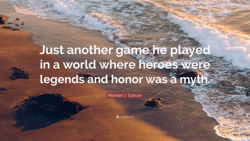 Michael J. Sullivan Quote: “Just another game he played in a world where heroes were legends and honor was a myth.”